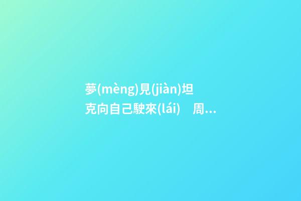 夢(mèng)見(jiàn)坦克向自己駛來(lái)　周公解夢(mèng)之夢(mèng)到坦克向自己駛來(lái)